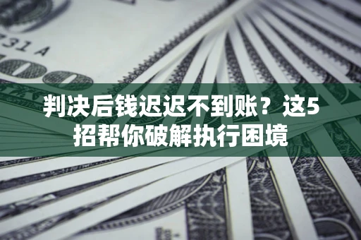 北京判决后钱迟迟不到账？这5招帮你破解执行困境