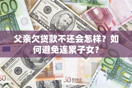 北京父亲欠贷款不还会怎样？如何避免连累子女？