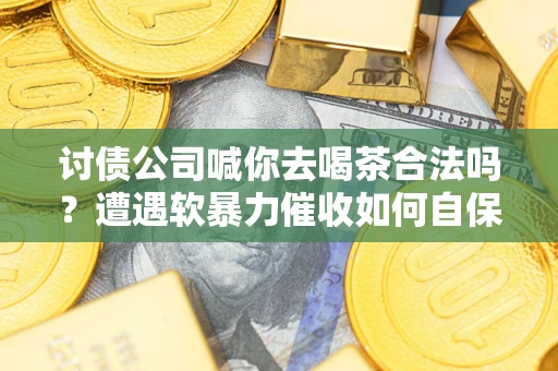 北京讨债公司喊你去喝茶合法吗？遭遇软暴力催收如何自保？