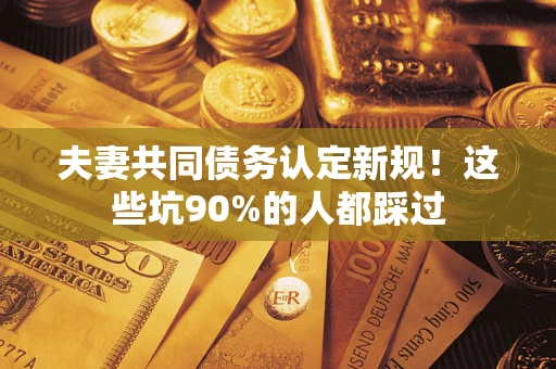 北京夫妻共同债务认定新规！这些坑90%的人都踩过