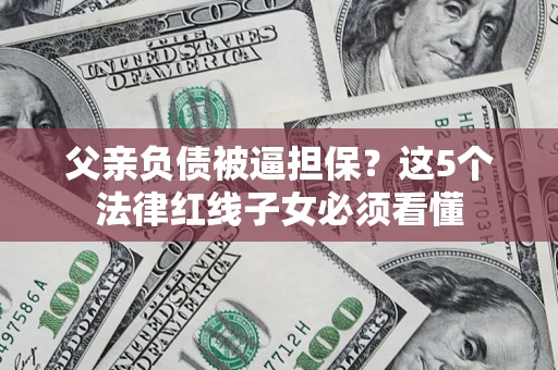 北京父亲负债被逼担保？这5个法律红线子女必须看懂
