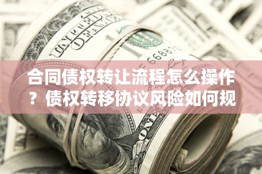 北京合同债权转让流程怎么操作？债权转移协议风险如何规避？