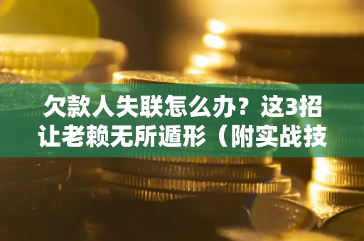 北京欠款人失联怎么办？这3招让老赖无所遁形（附实战技巧）
