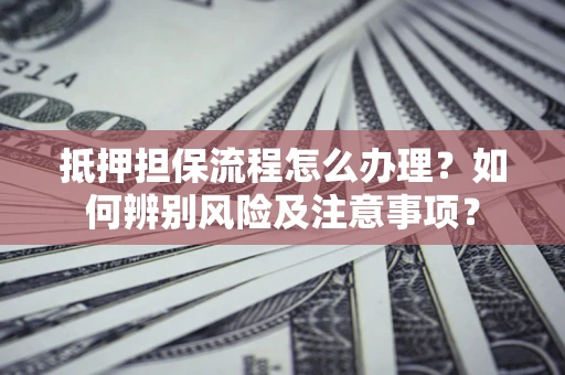 北京抵押担保流程怎么办理？如何辨别风险及注意事项？