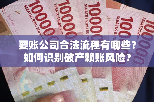 北京要账公司合法流程有哪些？如何识别破产赖账风险？