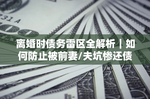 北京离婚时债务雷区全解析｜如何防止被前妻/夫坑惨还债？