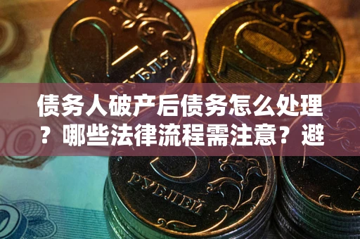 北京债务人破产后债务怎么处理？哪些法律流程需注意？避免踩坑指南