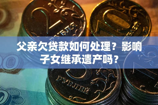 北京父亲欠贷款如何处理?影响子女继承遗产吗? 北京父亲欠贷款如何处理?影响子女继承遗产吗?