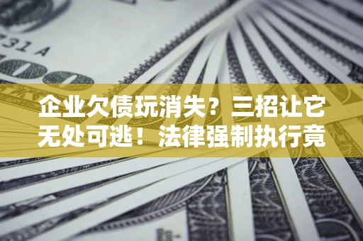 北京企业欠债玩消失？三招让它无处可逃！法律强制执行竟比讨债公司还狠？