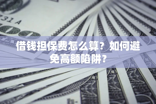 北京借钱担保费怎么算？如何避免高额陷阱？