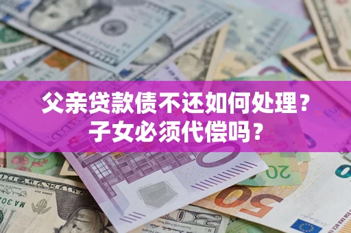 北京父亲贷款债不还如何处理？子女必须代偿吗？