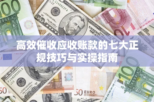北京高效催收应收账款的七大正规技巧与实操指南