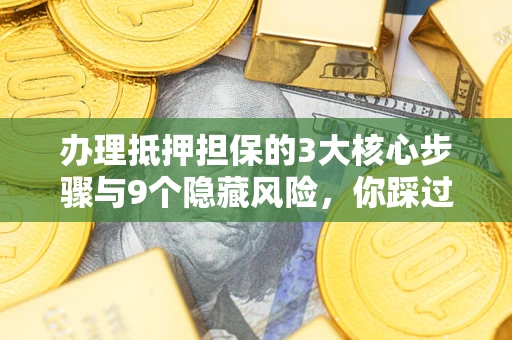 北京办理抵押担保的3大核心步骤与9个隐藏风险，你踩过哪个坑？