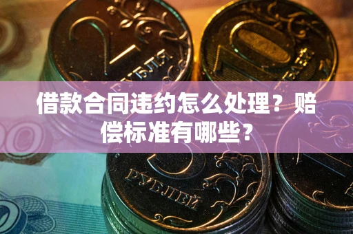 北京借款合同违约怎么处理？赔偿标准有哪些？