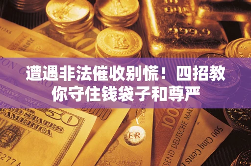 北京遭遇非法催收别慌！四招教你守住钱袋子和尊严
