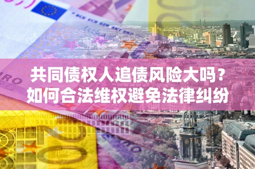 北京共同债权人追债风险大吗?如何合法维权避免法律纠纷? 北京共同债权人追债风险大吗?如何合法维权避免法律纠纷?