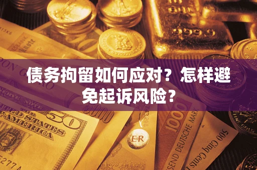 北京债务拘留如何应对？怎样避免起诉风险？