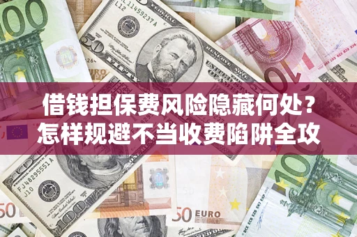 北京借钱担保费风险隐藏何处？怎样规避不当收费陷阱全攻略！
