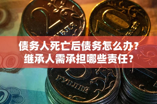 北京债务人死亡后债务怎么办？继承人需承担哪些责任？