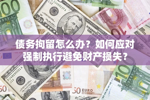 北京债务拘留怎么办？如何应对强制执行避免财产损失？