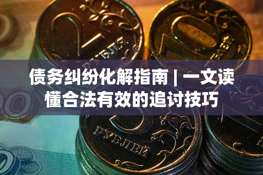 北京债务纠纷化解指南 | 一文读懂合法有效的追讨技巧