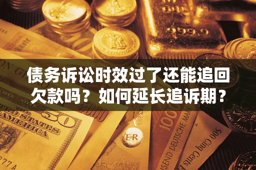 北京债务诉讼时效过了还能追回欠款吗？如何延长追诉期？