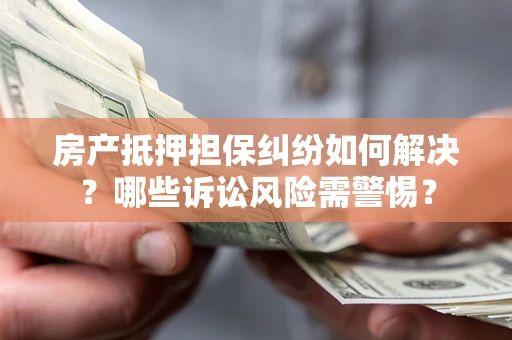 北京房产抵押担保纠纷如何解决？哪些诉讼风险需警惕？