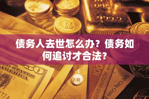 北京债务人去世怎么办？债务如何追讨才合法？