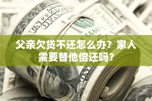 北京父亲欠贷不还怎么办？家人需要替他偿还吗？