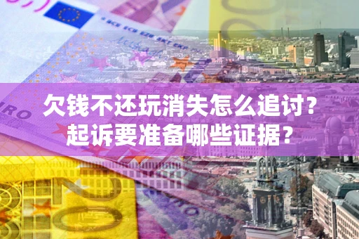 北京欠钱不还玩消失怎么追讨？起诉要准备哪些证据？