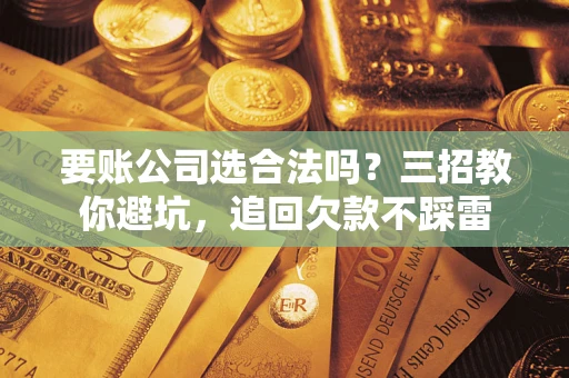 北京要账公司选合法吗？三招教你避坑，追回欠款不踩雷