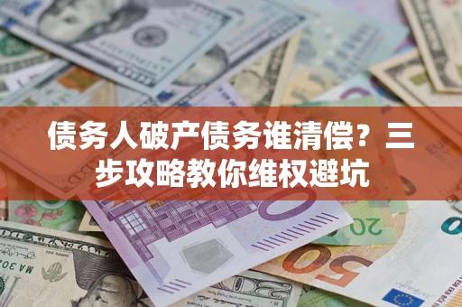 北京债务人破产债务谁清偿?三步攻略教你维权避坑 北京债务人破产债务谁清偿?三步攻略教你维权避坑