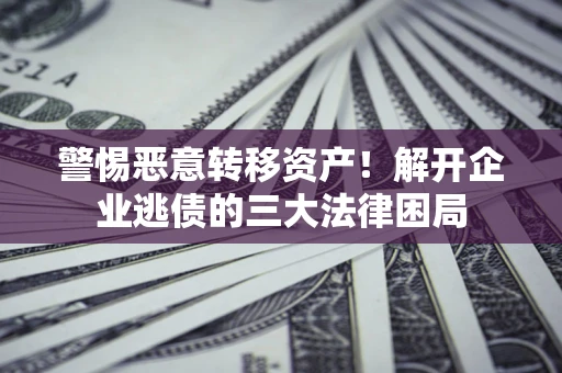 北京警惕恶意转移资产！解开企业逃债的三大法律困局