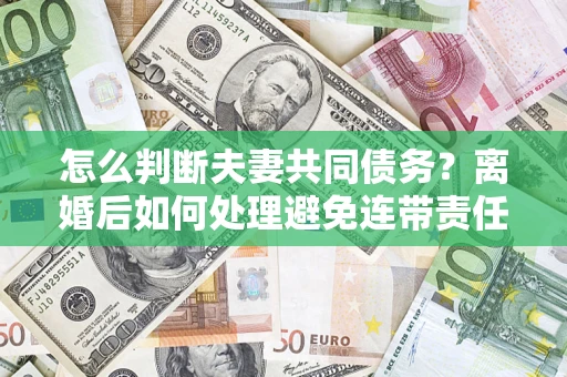北京怎么判断夫妻共同债务？离婚后如何处理避免连带责任？