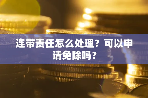 北京连带责任怎么处理？可以申请免除吗？