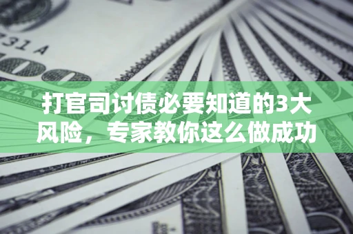 北京打官司讨债必要知道的3大风险，专家教你这么做成功率飙升